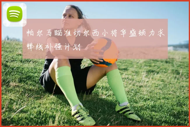 帕尔马瞄准切尔西小将华盛顿力求锋线补强计划