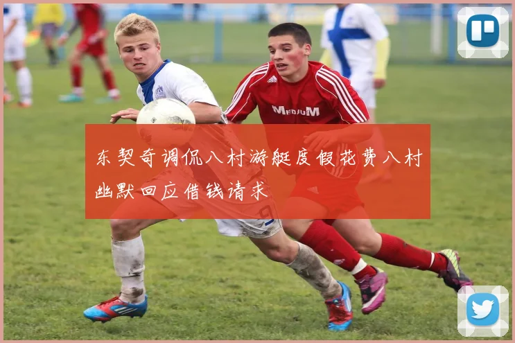 东契奇调侃八村游艇度假花费八村幽默回应借钱请求