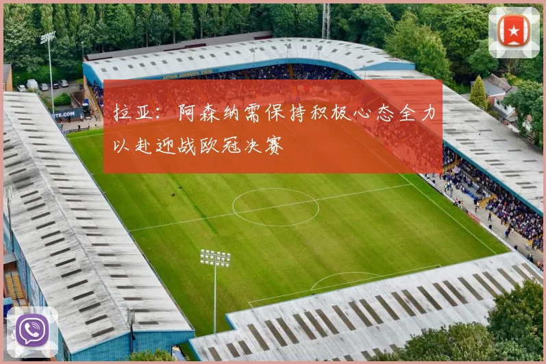 拉亚：阿森纳需保持积极心态全力以赴迎战欧冠决赛