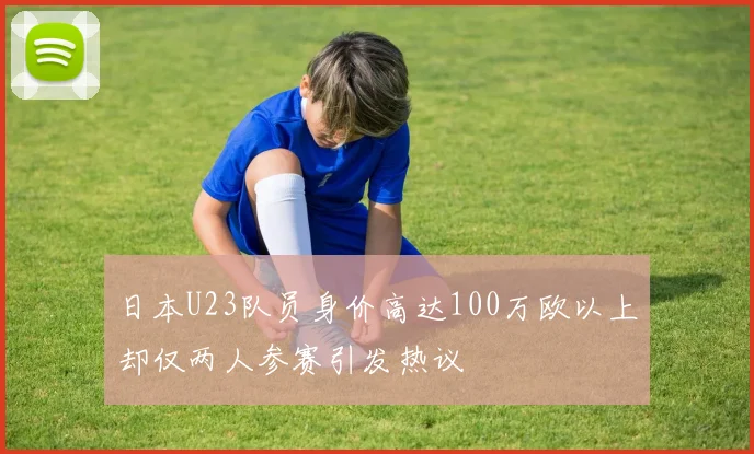 日本U23队员身价高达100万欧以上却仅两人参赛引发热议