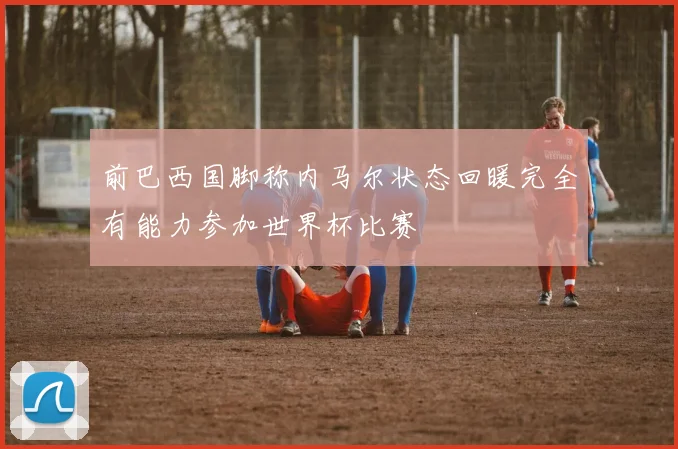 前巴西国脚称内马尔状态回暖完全有能力参加世界杯比赛