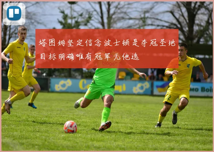 塔图姆坚定信念波士顿是夺冠圣地目标明确唯有冠军无他选