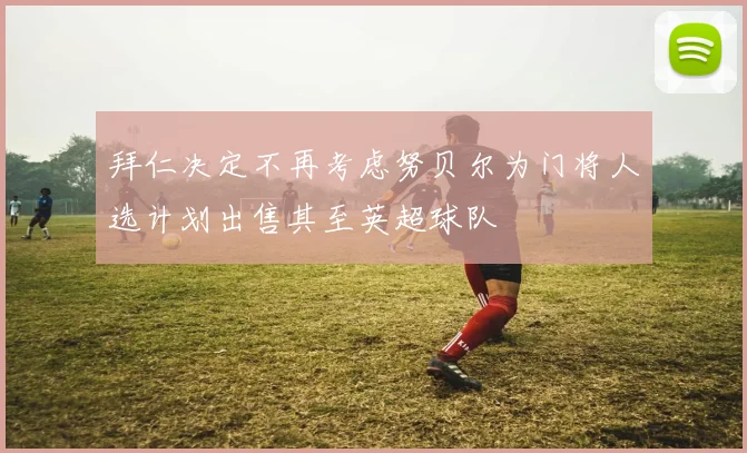 拜仁决定不再考虑努贝尔为门将人选计划出售其至英超球队