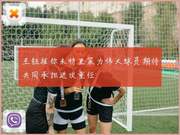 王钰栋称米特里策为伟大球员期待共同承担进攻重任