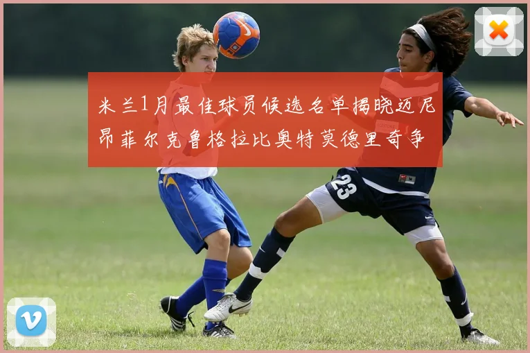 米兰1月最佳球员候选名单揭晓迈尼昂菲尔克鲁格拉比奥特莫德里奇争夺荣誉