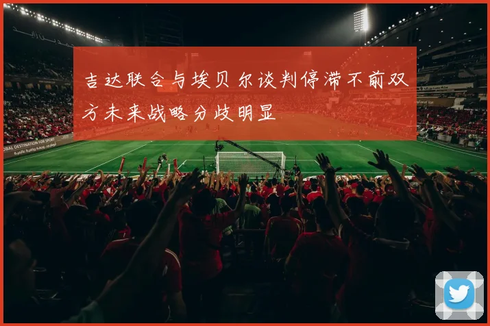 吉达联合与埃贝尔谈判停滞不前双方未来战略分歧明显