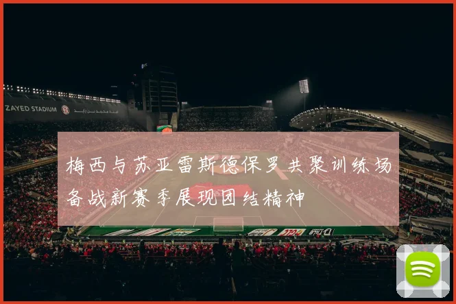 梅西与苏亚雷斯德保罗共聚训练场备战新赛季展现团结精神