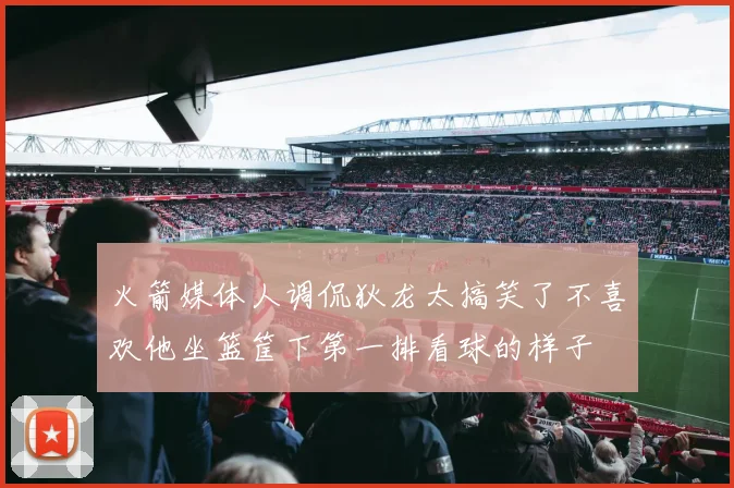 火箭媒体人调侃狄龙太搞笑了不喜欢他坐篮筐下第一排看球的样子