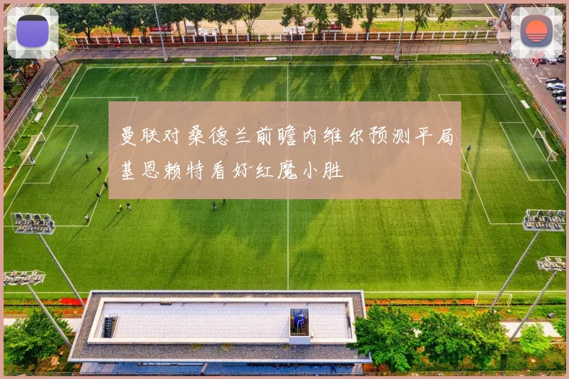 曼联对桑德兰前瞻内维尔预测平局基恩赖特看好红魔小胜
