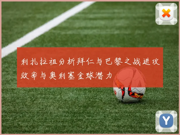 利扎拉祖分析拜仁与巴黎之战进攻效率与奥利塞金球潜力