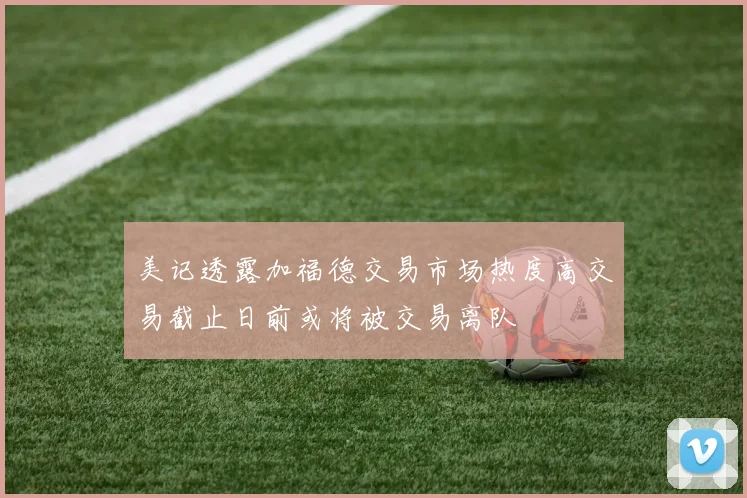 美记透露加福德交易市场热度高交易截止日前或将被交易离队