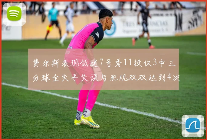 费尔斯表现低迷7号秀11投仅3中三分球全失手失误与犯规双双达到4次