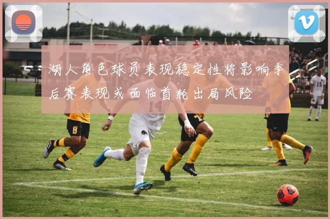 湖人角色球员表现稳定性将影响季后赛表现或面临首轮出局风险