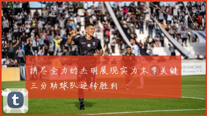 拼尽全力的杰明展现实力末节关键三分助球队逆转胜利