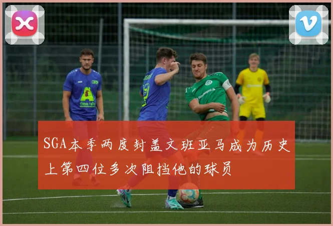 SGA本季两度封盖文班亚马成为历史上第四位多次阻挡他的球员